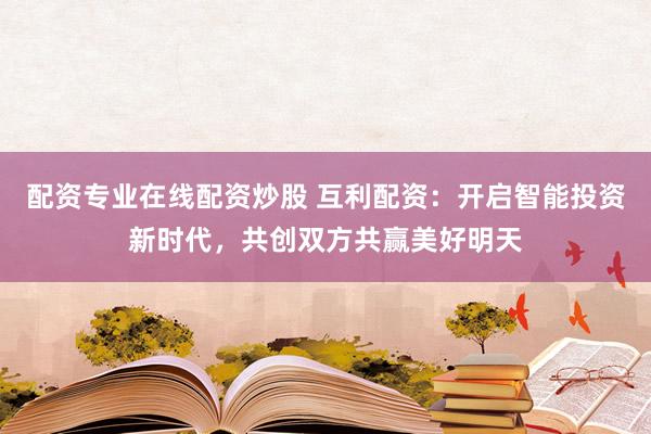 配资专业在线配资炒股 互利配资：开启智能投资新时代，共创双方共赢美好明天