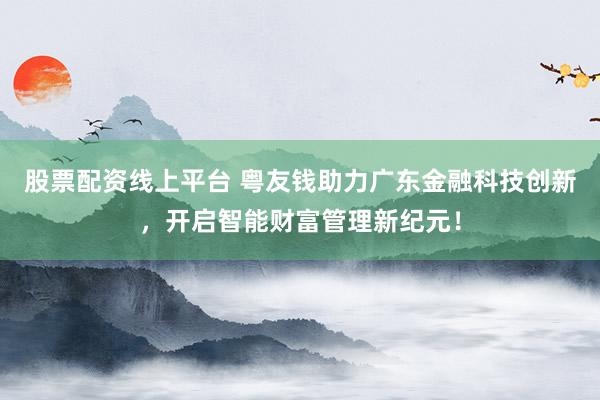 股票配资线上平台 粤友钱助力广东金融科技创新，开启智能财富管理新纪元！