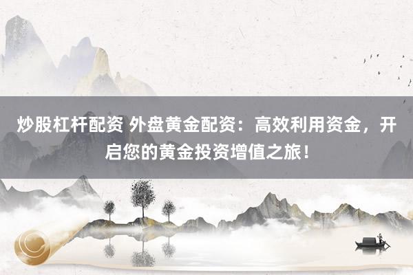 炒股杠杆配资 外盘黄金配资：高效利用资金，开启您的黄金投资增值之旅！
