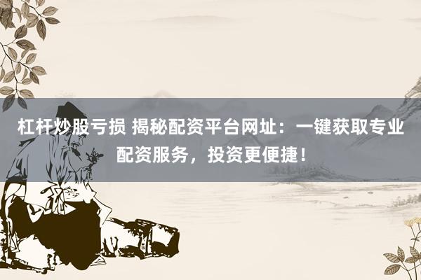 杠杆炒股亏损 揭秘配资平台网址：一键获取专业配资服务，投资更便捷！