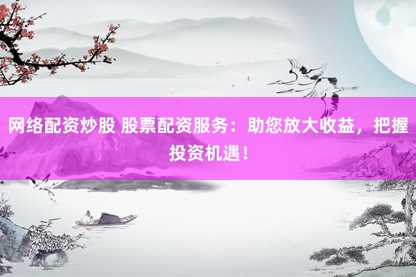 网络配资炒股 股票配资服务：助您放大收益，把握投资机遇！