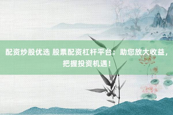 配资炒股优选 股票配资杠杆平台：助您放大收益，把握投资机遇！