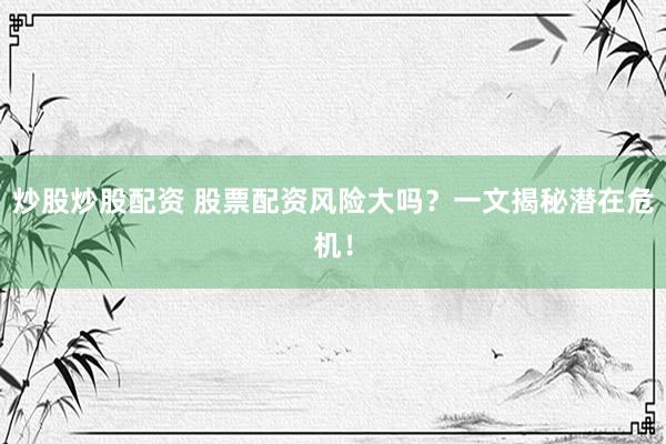 炒股炒股配资 股票配资风险大吗？一文揭秘潜在危机！