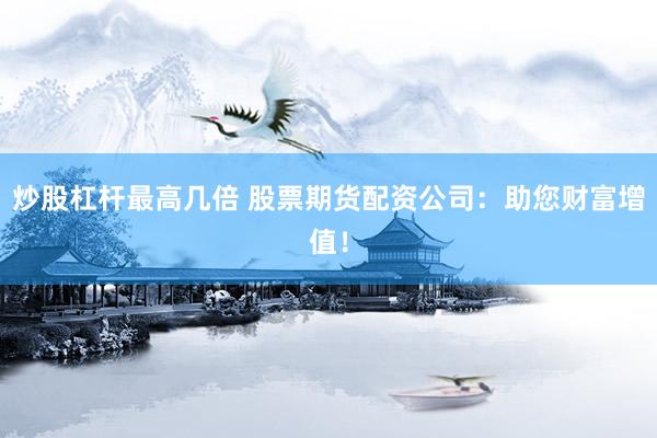 炒股杠杆最高几倍 股票期货配资公司：助您财富增值！