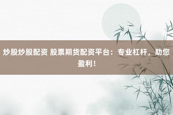 炒股炒股配资 股票期货配资平台：专业杠杆，助您盈利！