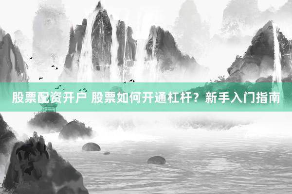 股票配资开户 股票如何开通杠杆？新手入门指南