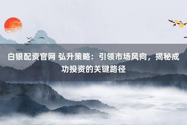 白银配资官网 弘升策略：引领市场风向，揭秘成功投资的关键路径