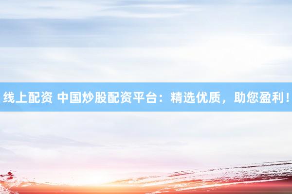线上配资 中国炒股配资平台：精选优质，助您盈利！