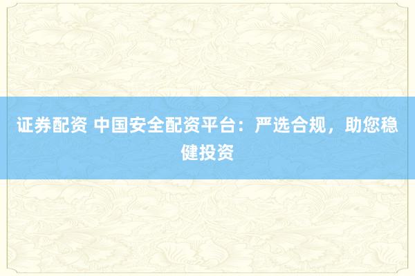 证券配资 中国安全配资平台：严选合规，助您稳健投资