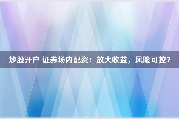 炒股开户 证券场内配资：放大收益，风险可控？