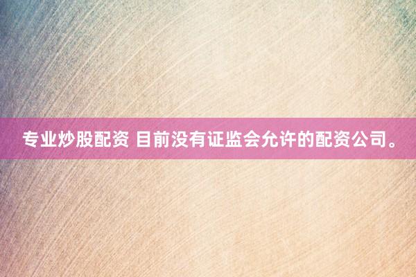 专业炒股配资 目前没有证监会允许的配资公司。