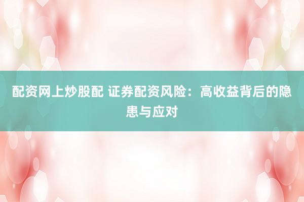 配资网上炒股配 证券配资风险：高收益背后的隐患与应对