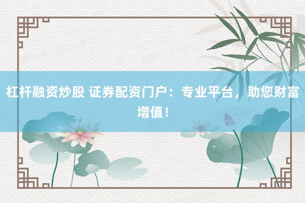 杠杆融资炒股 证券配资门户：专业平台，助您财富增值！
