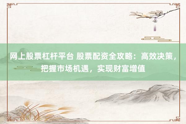 网上股票杠杆平台 股票配资全攻略：高效决策，把握市场机遇，实现财富增值