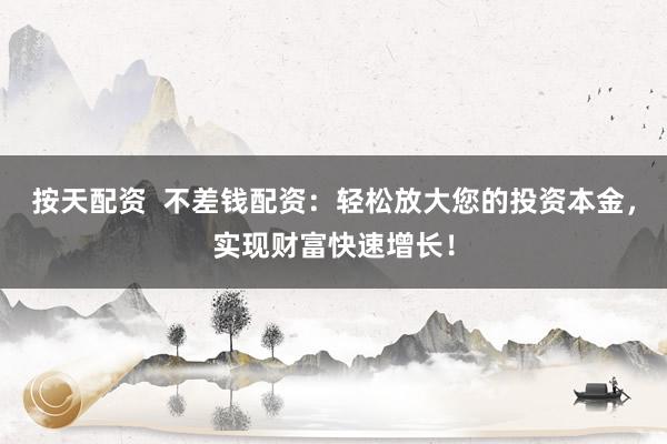 按天配资  不差钱配资：轻松放大您的投资本金，实现财富快速增长！