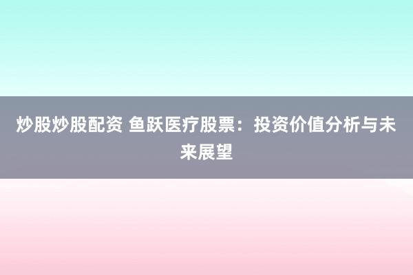 炒股炒股配资 鱼跃医疗股票：投资价值分析与未来展望