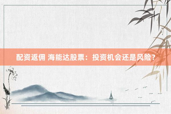 配资返佣 海能达股票：投资机会还是风险？