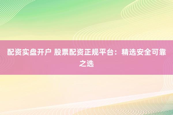 配资实盘开户 股票配资正规平台：精选安全可靠之选