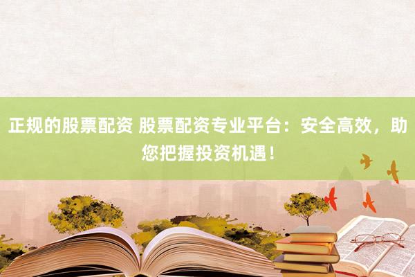 正规的股票配资 股票配资专业平台：安全高效，助您把握投资机遇！