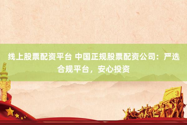 线上股票配资平台 中国正规股票配资公司：严选合规平台，安心投资