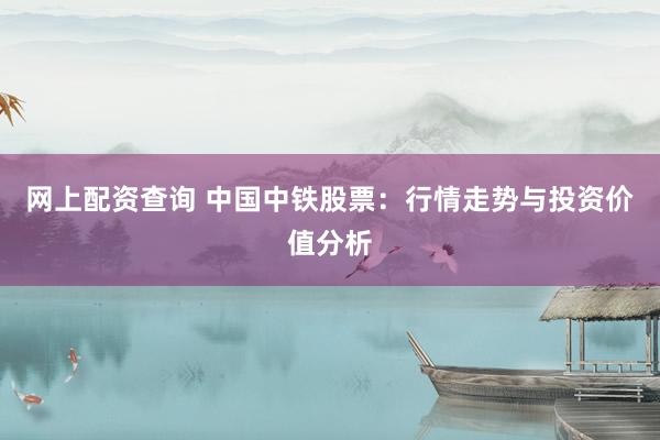 网上配资查询 中国中铁股票：行情走势与投资价值分析