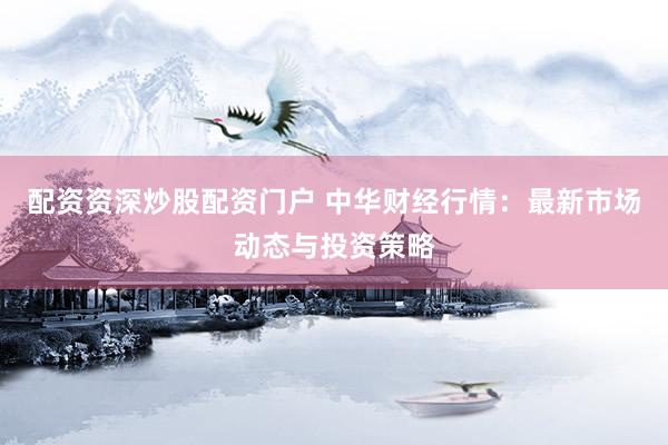 配资资深炒股配资门户 中华财经行情：最新市场动态与投资策略