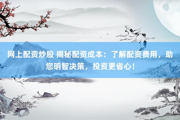 网上配资炒股 揭秘配资成本：了解配资费用，助您明智决策，投资更省心！
