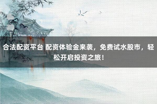 合法配资平台 配资体验金来袭，免费试水股市，轻松开启投资之旅！