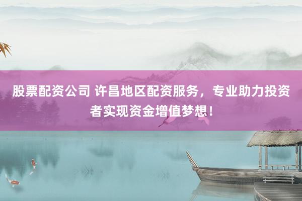 股票配资公司 许昌地区配资服务，专业助力投资者实现资金增值梦想！