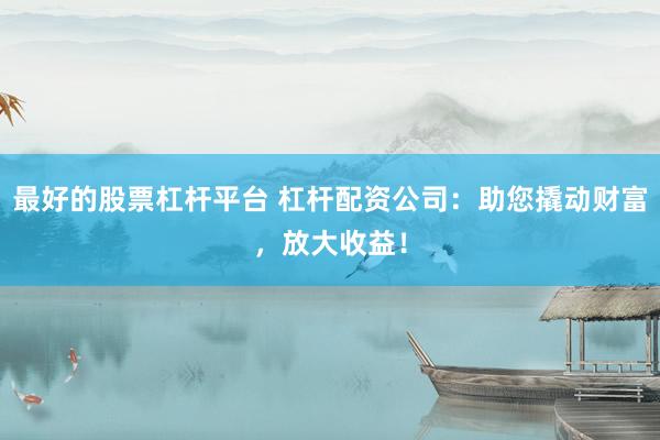 最好的股票杠杆平台 杠杆配资公司：助您撬动财富，放大收益！