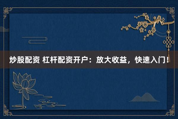 炒股配资 杠杆配资开户：放大收益，快速入门！