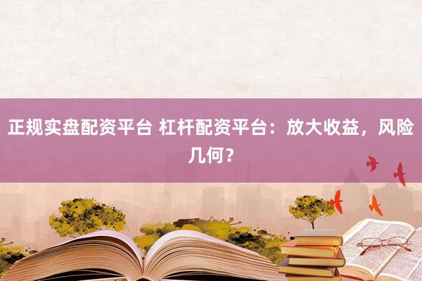 正规实盘配资平台 杠杆配资平台：放大收益，风险几何？