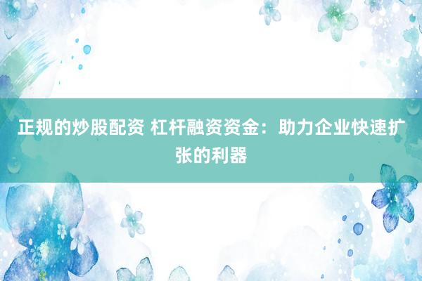 正规的炒股配资 杠杆融资资金：助力企业快速扩张的利器