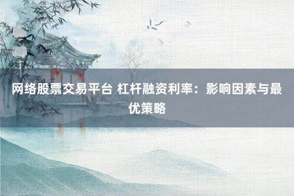网络股票交易平台 杠杆融资利率：影响因素与最优策略