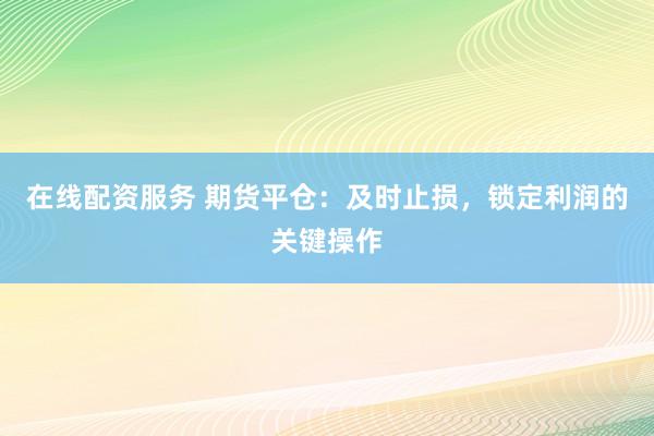在线配资服务 期货平仓：及时止损，锁定利润的关键操作