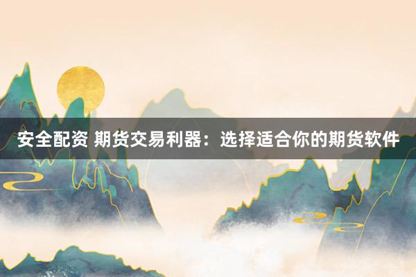 安全配资 期货交易利器：选择适合你的期货软件