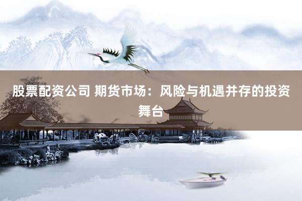 股票配资公司 期货市场：风险与机遇并存的投资舞台