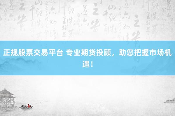 正规股票交易平台 专业期货投顾，助您把握市场机遇！
