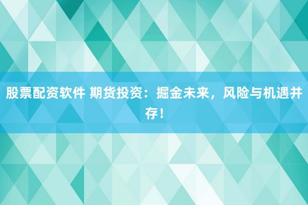 股票配资软件 期货投资：掘金未来，风险与机遇并存！