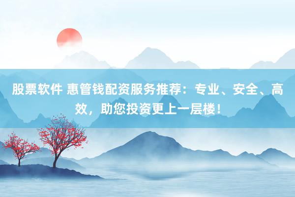 股票软件 惠管钱配资服务推荐：专业、安全、高效，助您投资更上一层楼！