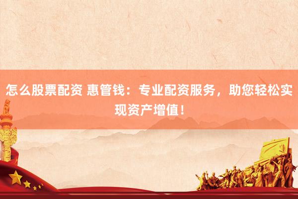 怎么股票配资 惠管钱：专业配资服务，助您轻松实现资产增值！