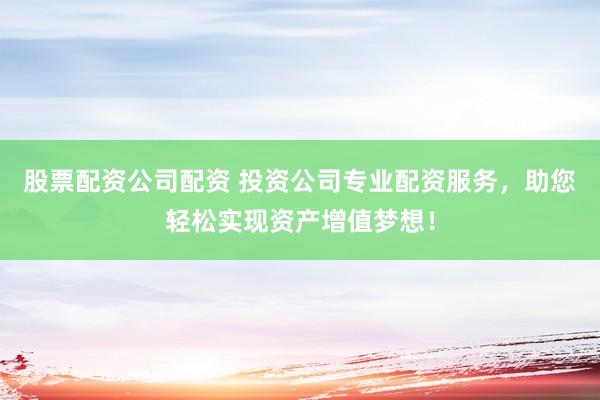股票配资公司配资 投资公司专业配资服务，助您轻松实现资产增值梦想！