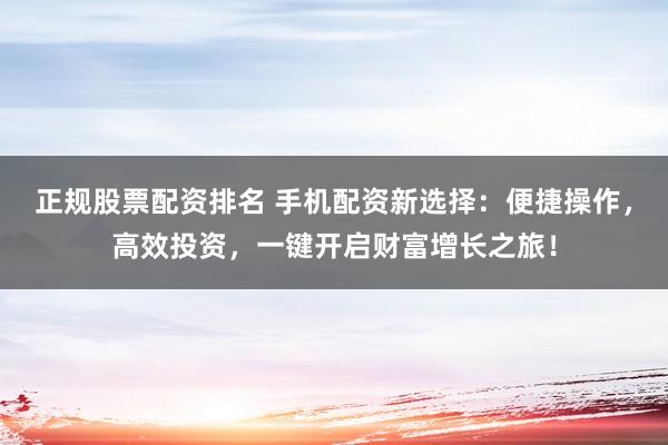 正规股票配资排名 手机配资新选择：便捷操作，高效投资，一键开启财富增长之旅！