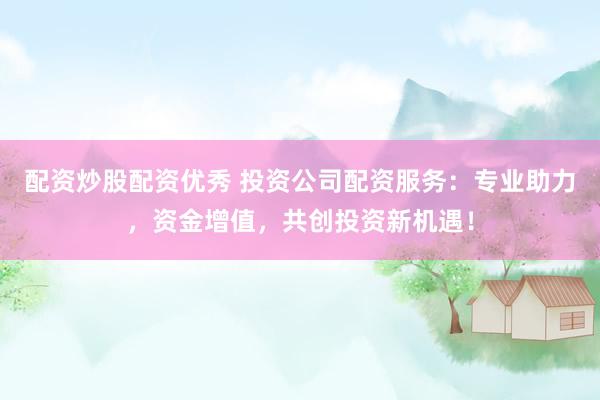 配资炒股配资优秀 投资公司配资服务：专业助力，资金增值，共创投资新机遇！