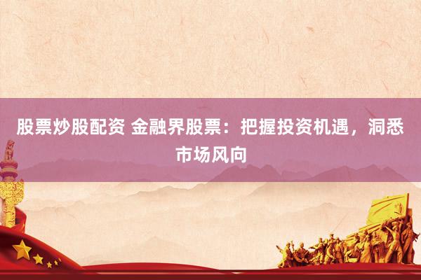 股票炒股配资 金融界股票：把握投资机遇，洞悉市场风向