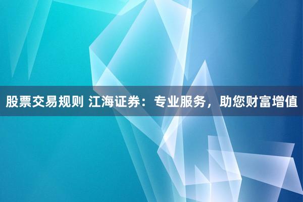 股票交易规则 江海证券：专业服务，助您财富增值
