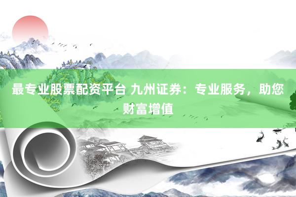 最专业股票配资平台 九州证券：专业服务，助您财富增值