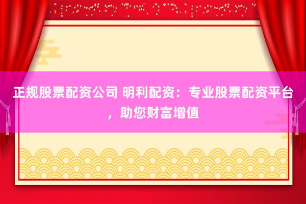 正规股票配资公司 明利配资：专业股票配资平台，助您财富增值