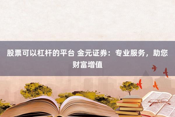 股票可以杠杆的平台 金元证券：专业服务，助您财富增值
