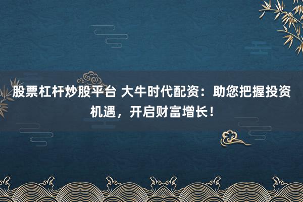 股票杠杆炒股平台 大牛时代配资：助您把握投资机遇，开启财富增长！